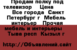 Продам полку под телевизор  › Цена ­ 2 000 - Все города, Санкт-Петербург г. Мебель, интерьер » Прочая мебель и интерьеры   . Тыва респ.,Кызыл г.